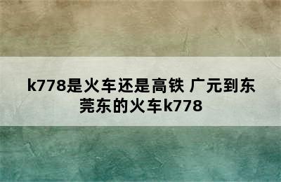 k778是火车还是高铁 广元到东莞东的火车k778